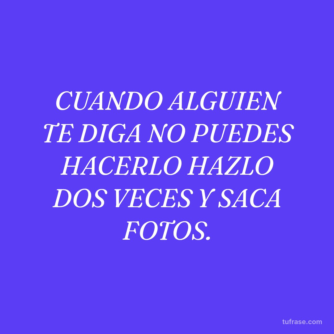 CUANDO ALGUIEN TE DIGA NO PUEDES HACERLO HAZLO DOS VECES Y SACA FOTOS.