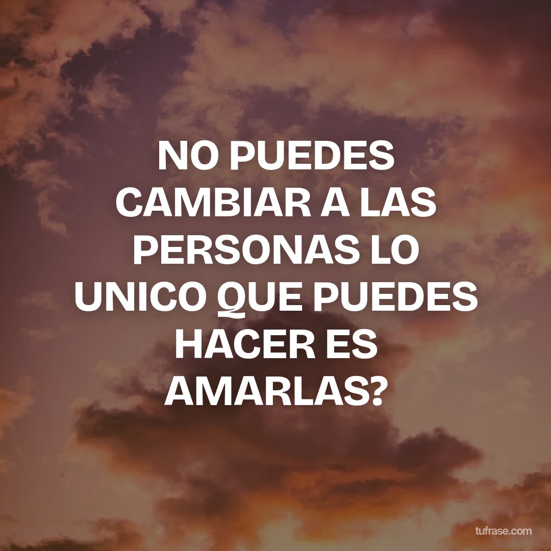 NO PUEDES CAMBIAR A LAS PERSONAS LO UNICO QUE PUEDES HACER ES AMARLAS?
