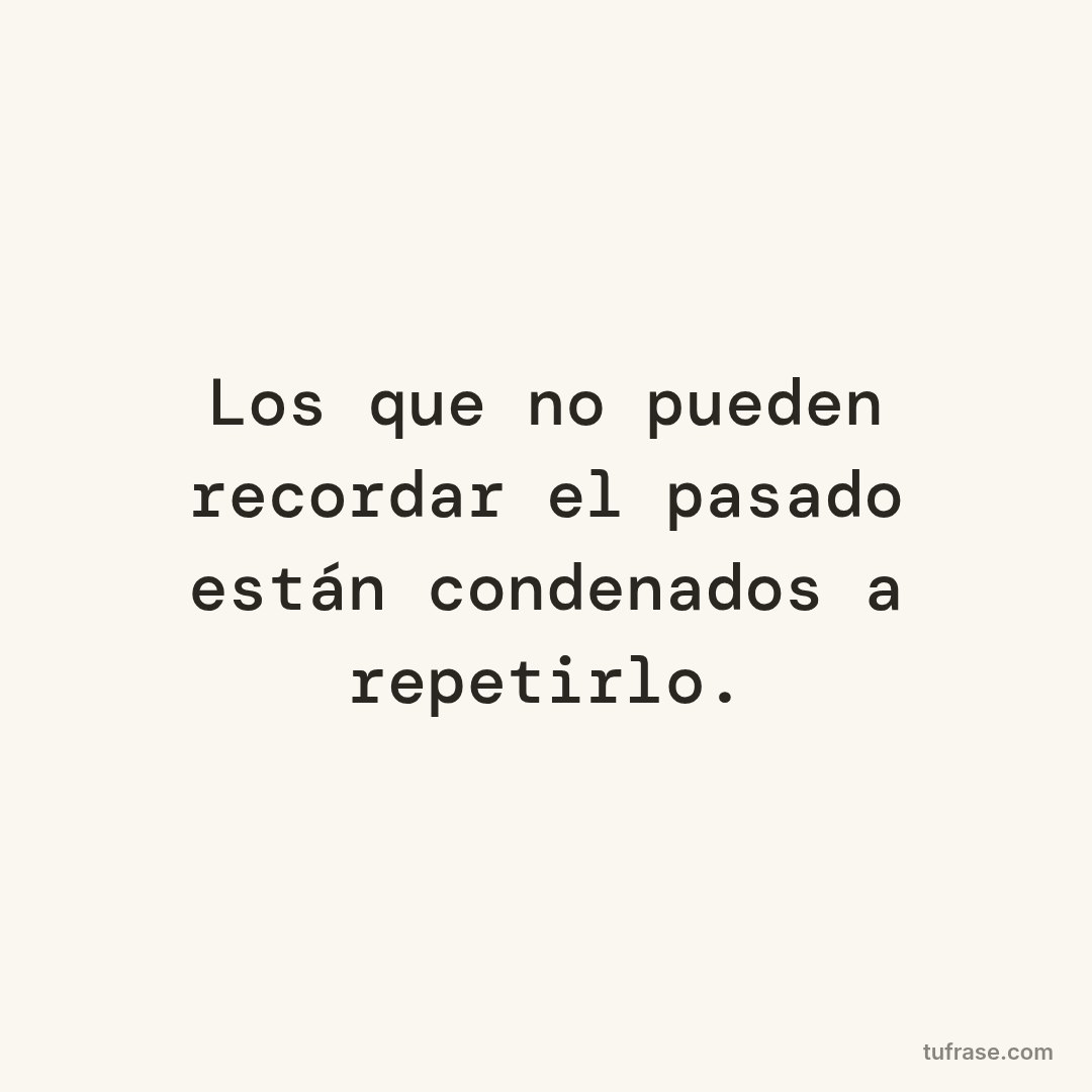 Los que no pueden recordar el pasado están condenados a repetirlo.