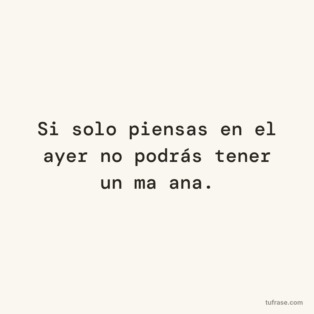 Si solo piensas en el ayer no podrás tener un mañana.