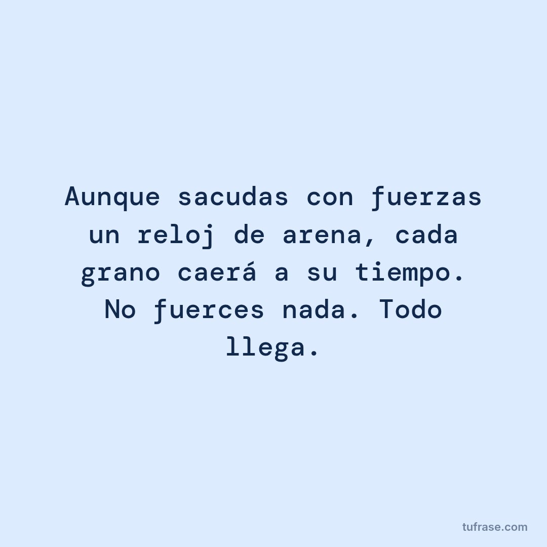 Aunque sacudas con fuerzas un reloj de arena, cada grano caerá a su tiempo. No fuerces nada. Todo llega.