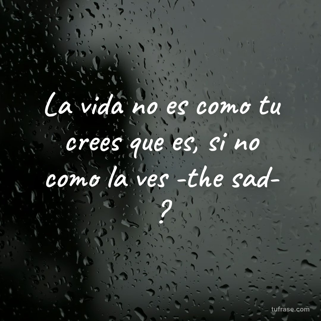 La vida no es como tu crees que es, si no como la ves -the sad- ?