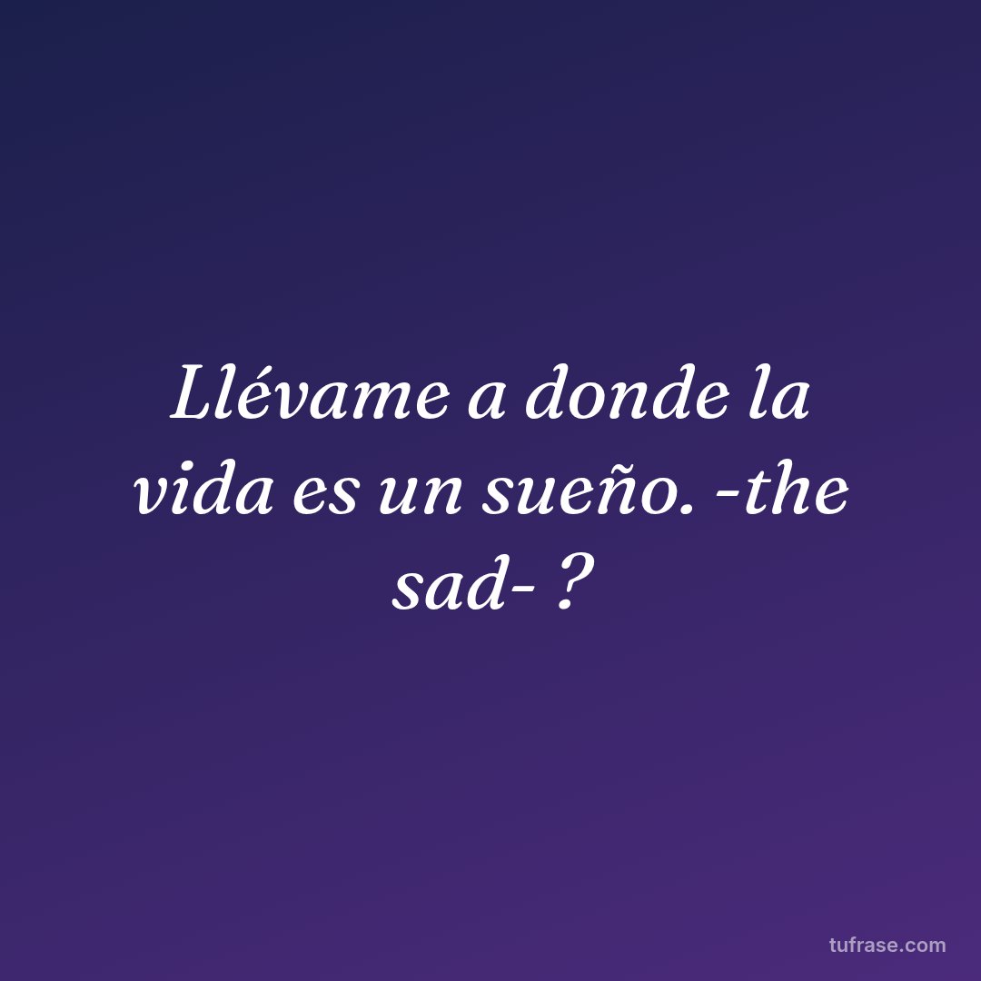 Llévame a donde la vida es un sueño. -the sad- ?
