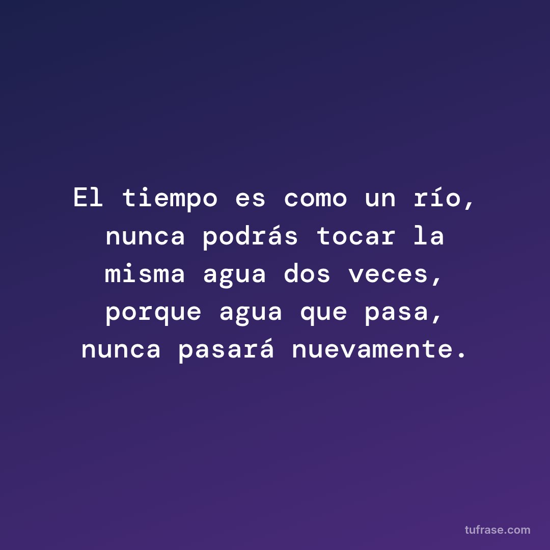 El tiempo es como un río, nunca podrás tocar la misma agua dos veces, porque agua que pasa, nunca pasará nuevamente.