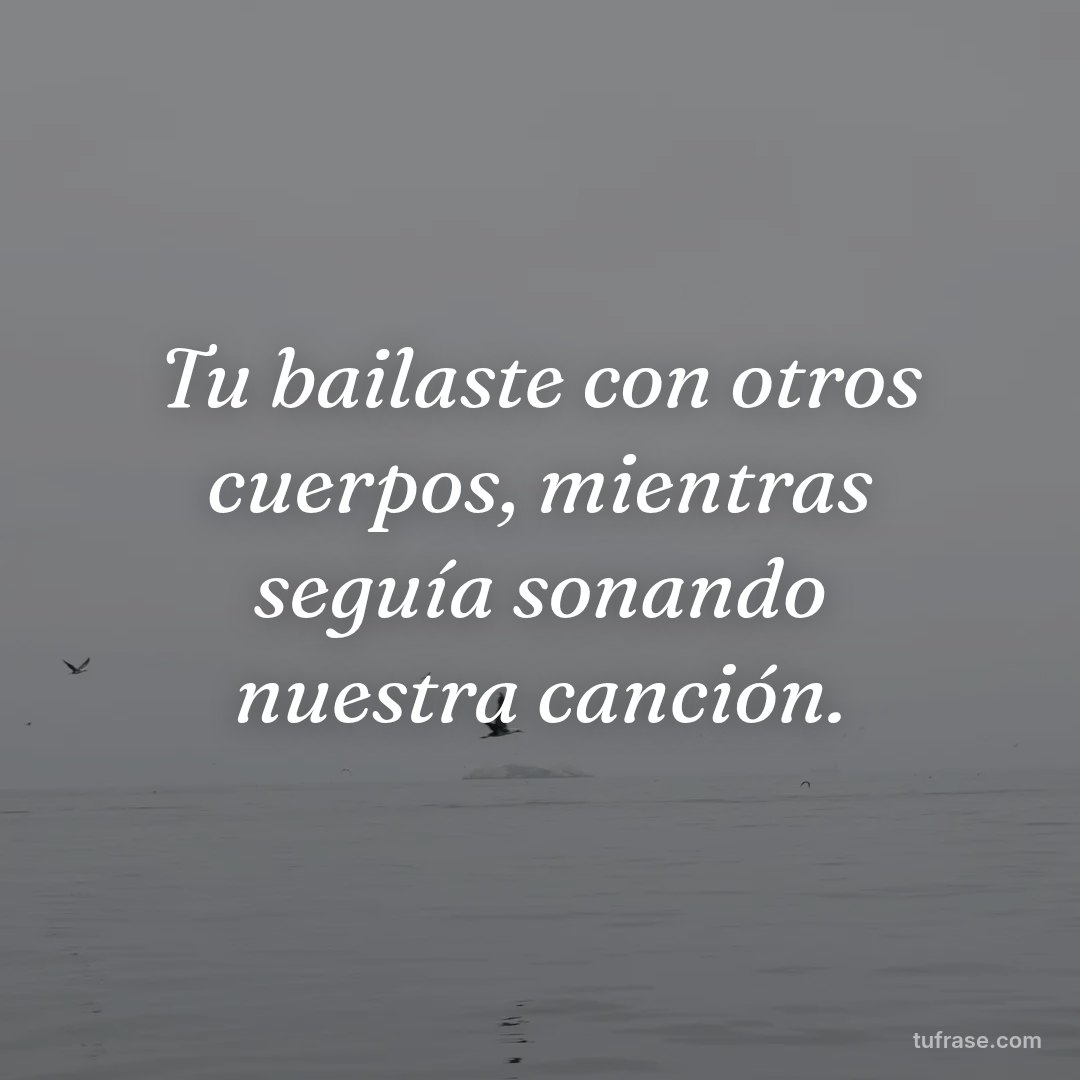 Tu bailaste con otros cuerpos, mientras seguía sonando nuestra canción.