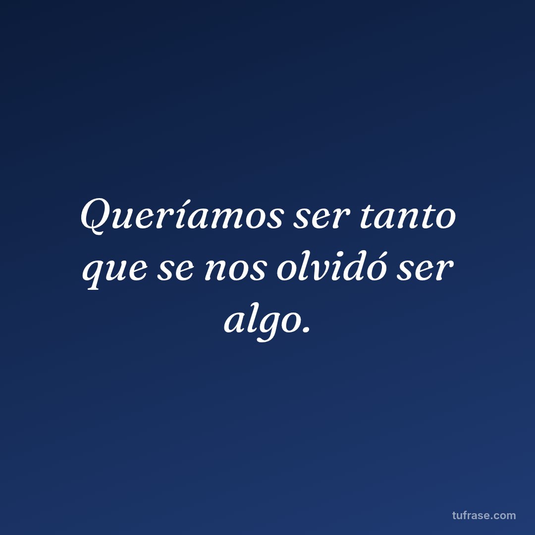 Queríamos ser tanto que se nos olvidó ser algo.