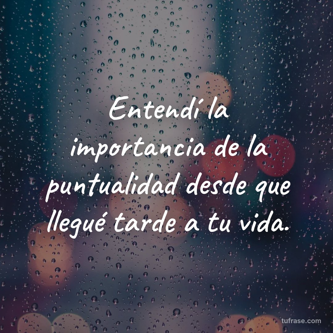 Entendí la importancia de la puntualidad desde que llegué tarde a tu vida.