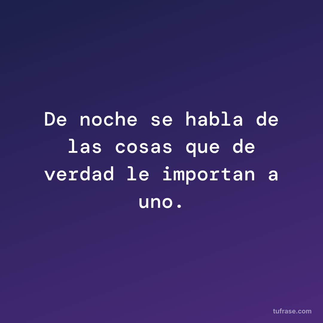 De noche se habla de las cosas que de verdad le importan a uno.