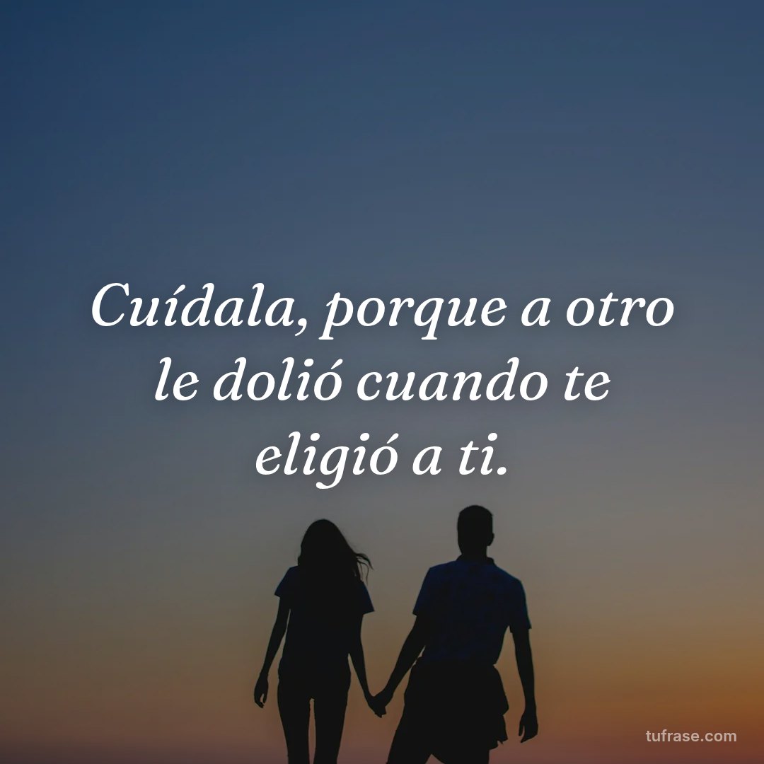Cuídala, porque a otro le dolió cuando te eligió a ti.