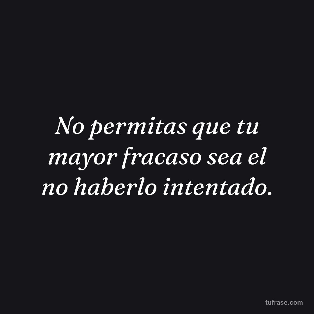 No permitas que tu mayor fracaso sea el no haberlo intentado.