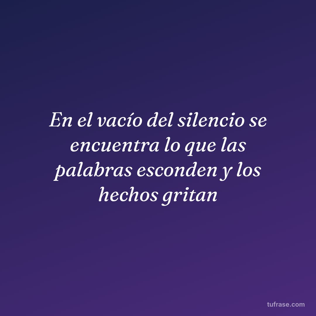 En el vacío del silencio se encuentra lo que las palabras esconden y los hechos gritan