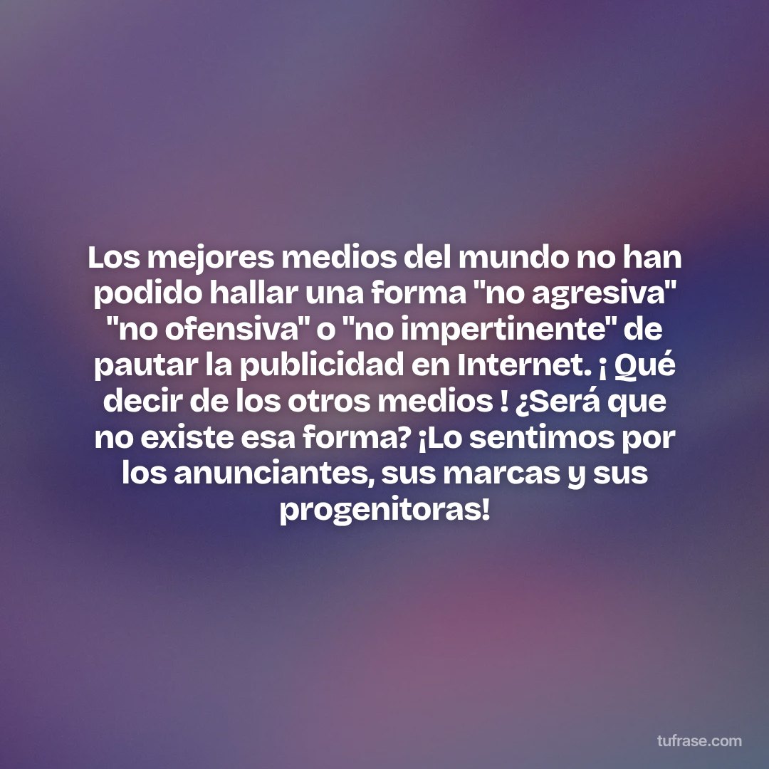 Los mejores medios del mundo no han podido hallar una forma "no agresiva" "no ofensiva" o "no impertinente" de pautar la publicidad en Internet. ¡ Qué decir de los otros medios ! ¿Será que no existe esa forma? ¡Lo sentimos por los anunciantes, sus marcas y sus progenitoras!