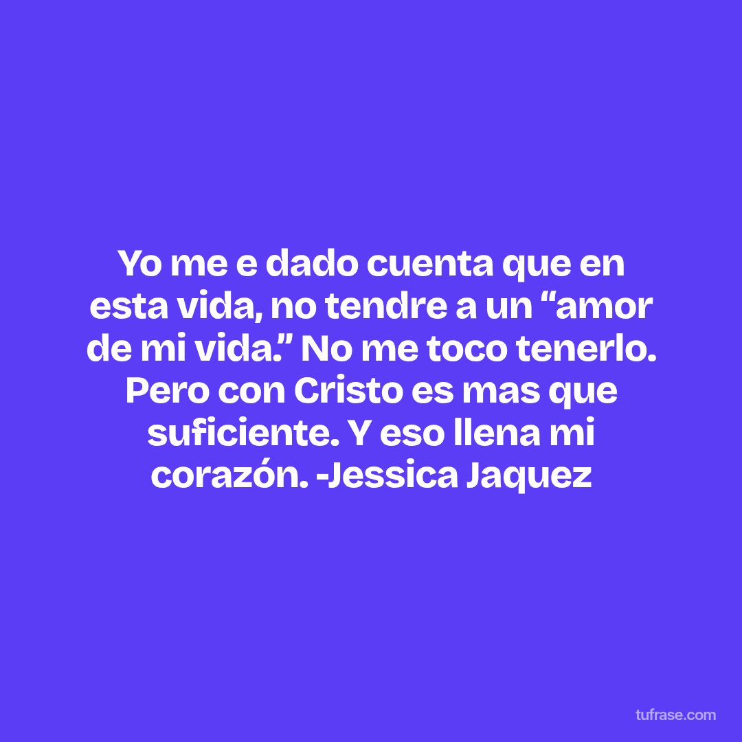 Yo me e dado cuenta que en esta vida, no tendre a un “amor de mi vida.” No me toco tenerlo. Pero con Cristo es mas que suficiente. Y eso llena mi corazón. -Jessica Jaquez