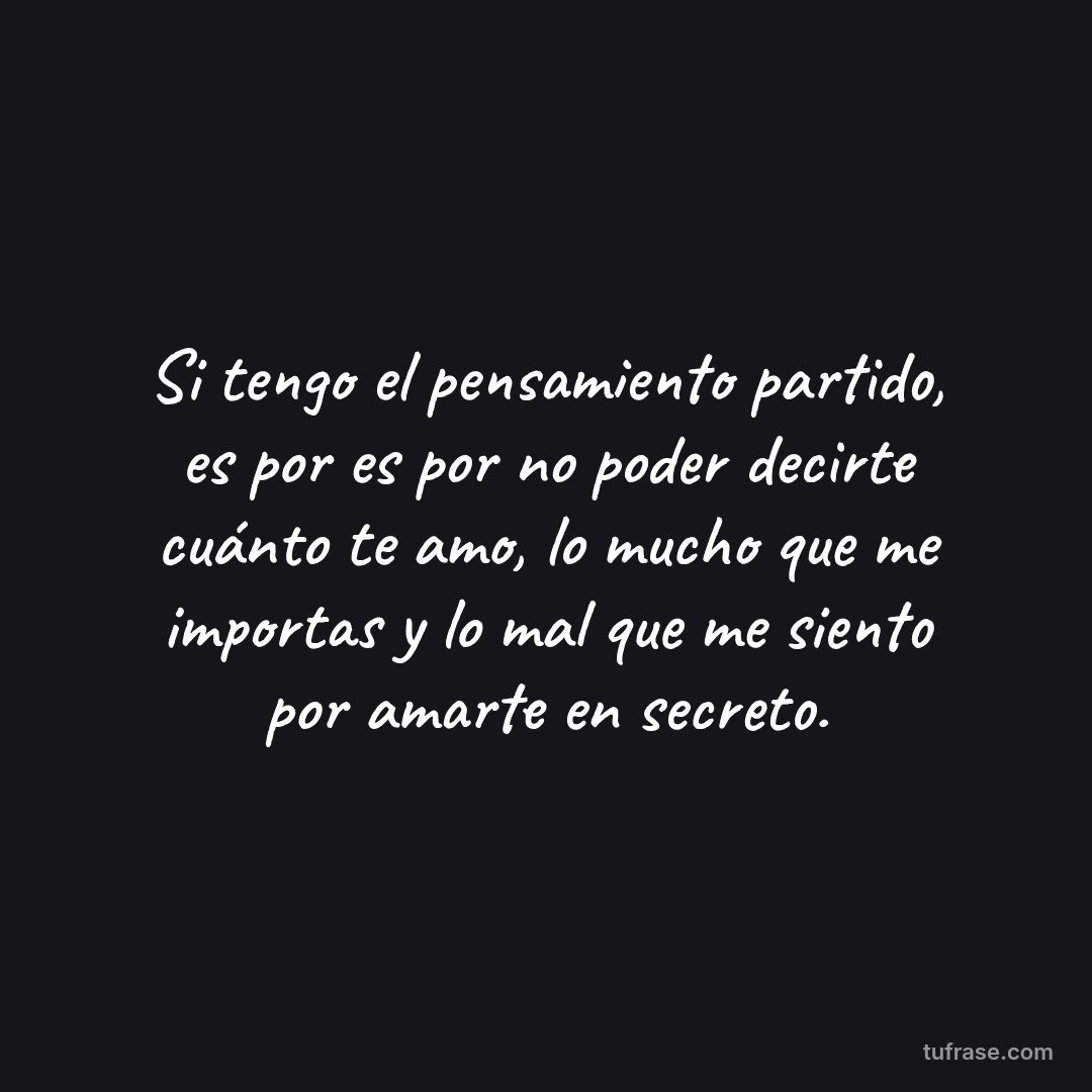 Si tengo el pensamiento partido, es por es por no poder decirte cuánto te amo, lo mucho que me importas y lo mal que me siento por amarte en secreto.