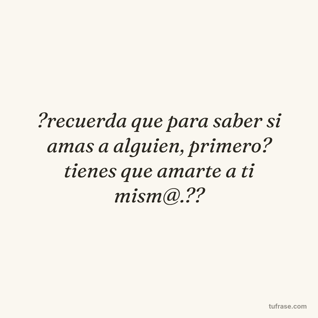 ?recuerda que para saber si amas a alguien, primero? tienes que amarte a ti mism@.??