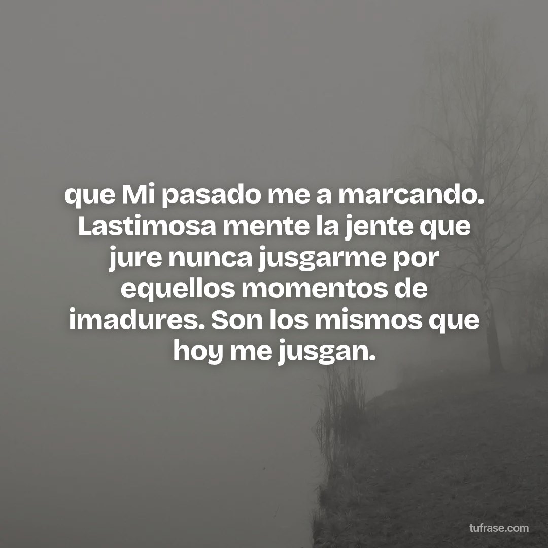 que Mi pasado me a marcando. Lastimosa mente la jente que jure nunca jusgarme por equellos momentos de imadures. Son los mismos que hoy me jusgan.