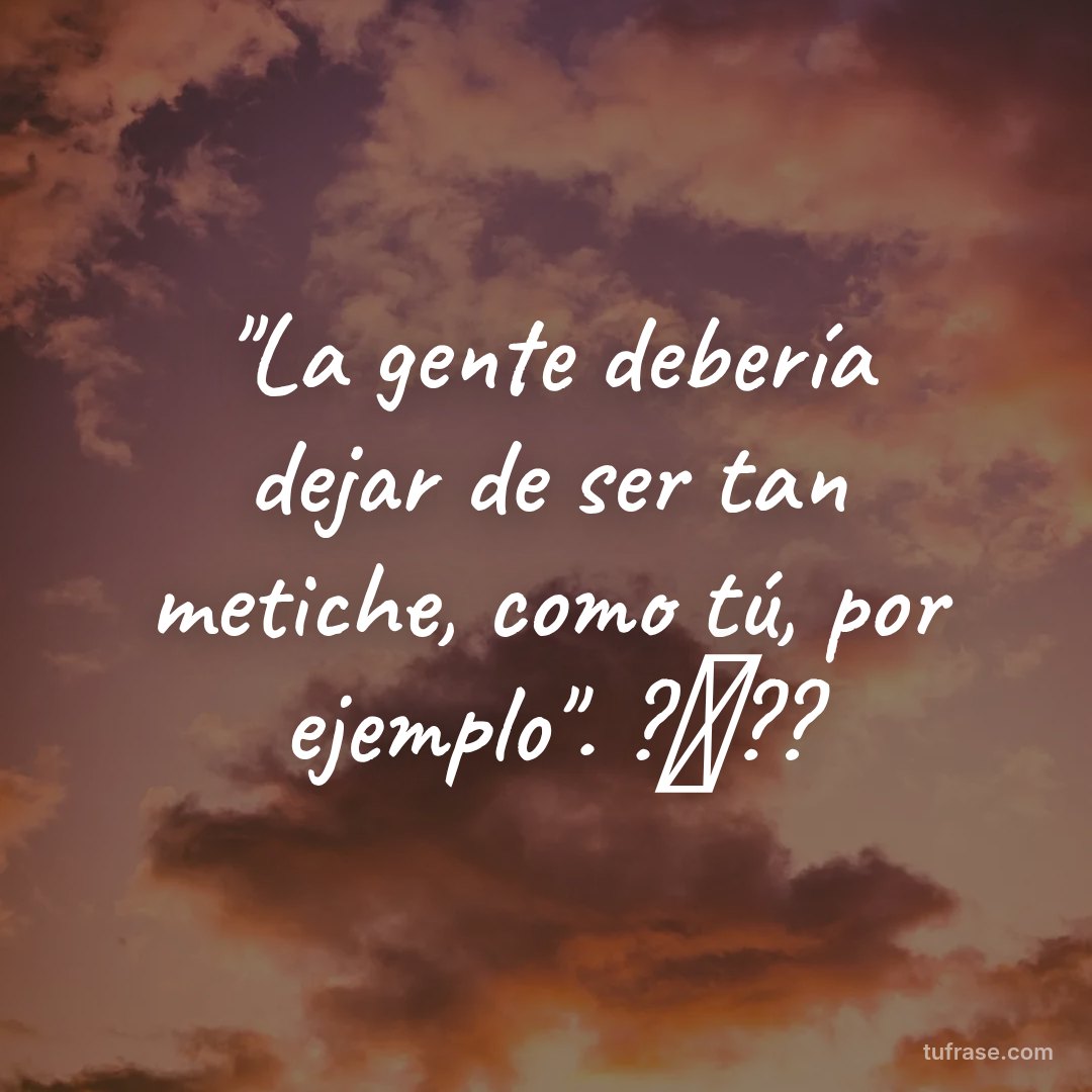 "La gente debería dejar de ser tan metiche, como tú, por ejemplo". ?⃤??