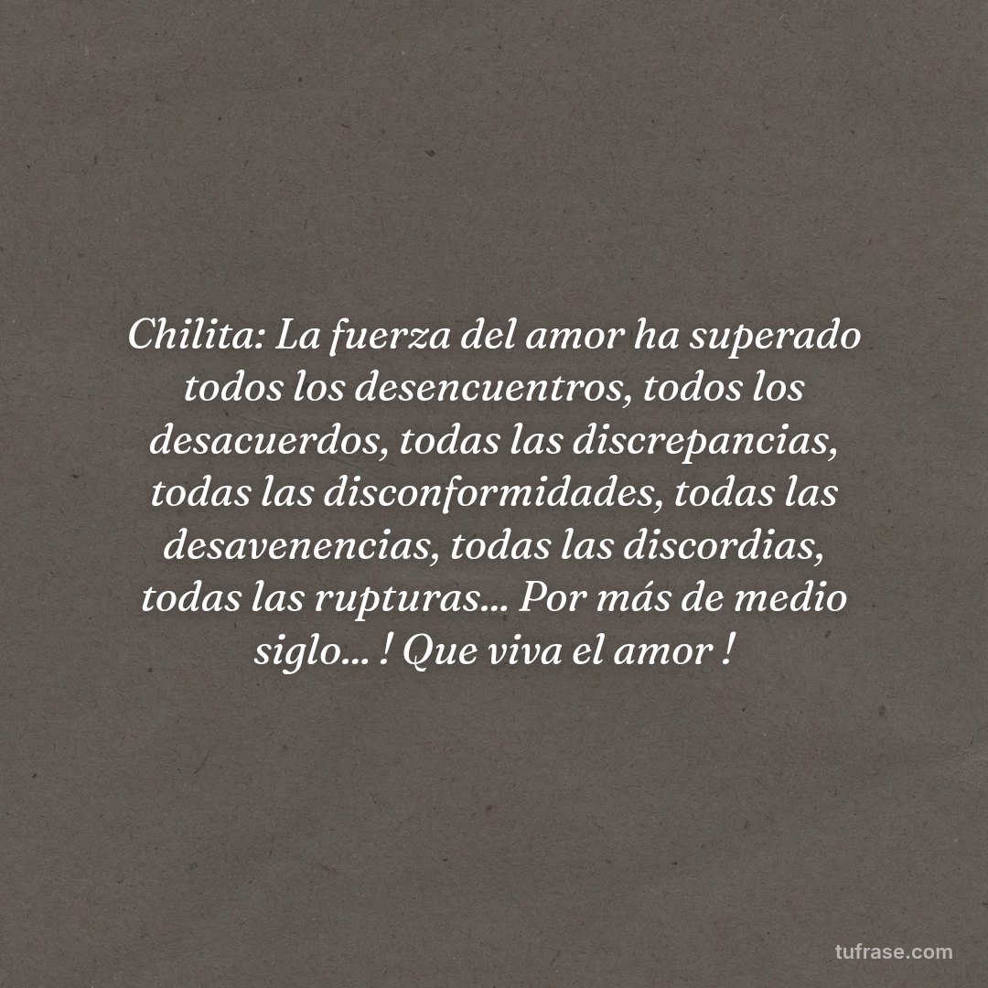 Chilita: La fuerza del amor ha superado todos los desencuentros, todos los desacuerdos, todas las discrepancias, todas las disconformidades, todas las desavenencias, todas las discordias, todas las rupturas... Por más de medio siglo... ! Que viva el amor !