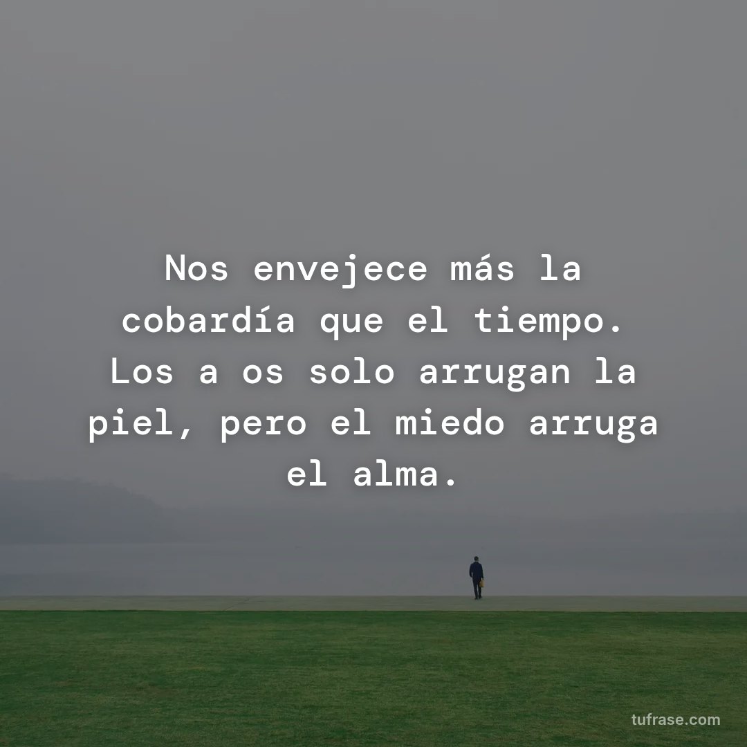 Nos envejece más la cobardía que el tiempo. Los años solo arrugan la piel, pero el miedo arruga el alma.