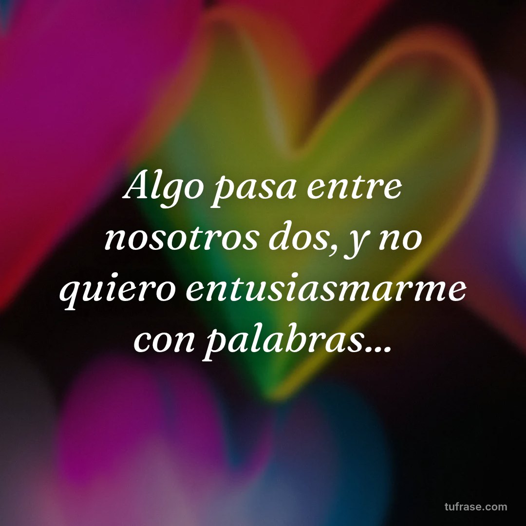 Algo pasa entre nosotros dos, y no quiero entusiasmarme con palabras...