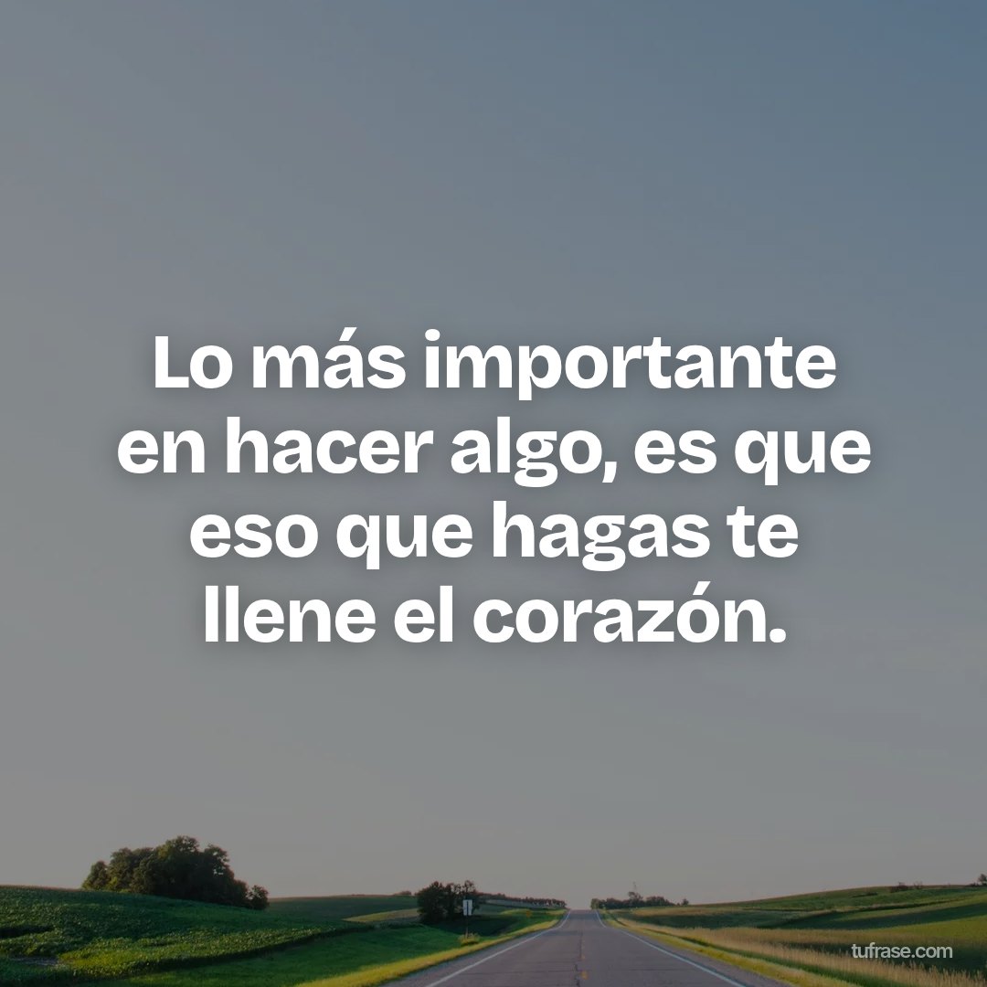 Lo más importante en hacer algo, es que eso que hagas te llene el corazón.