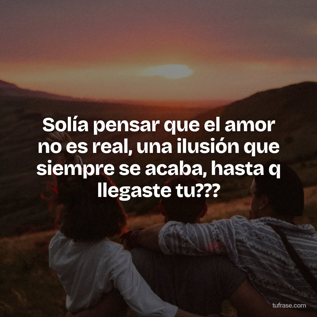 Solía pensar que el amor no es real, una ilusión que siempre se acaba, hasta q llegaste tu???
