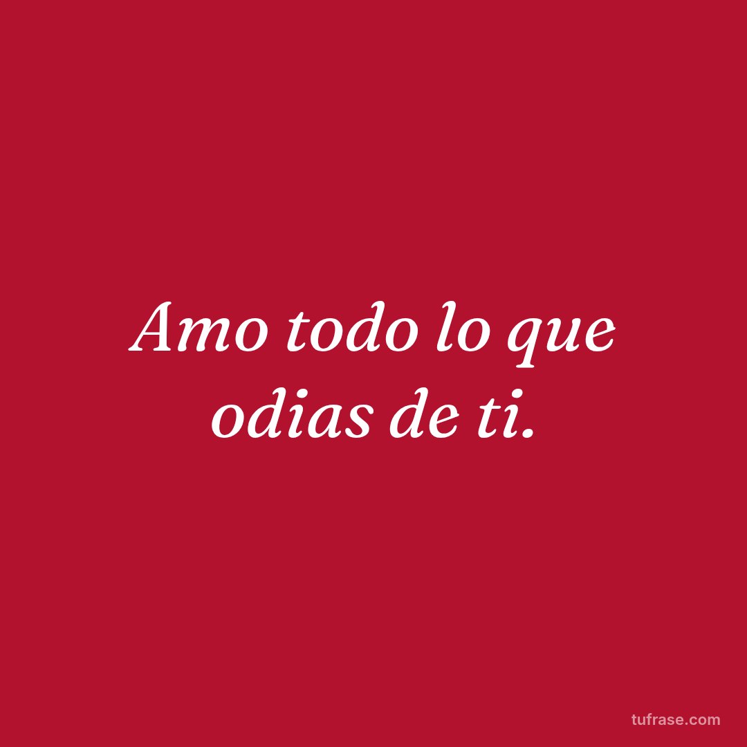 Amo todo lo que odias de ti.