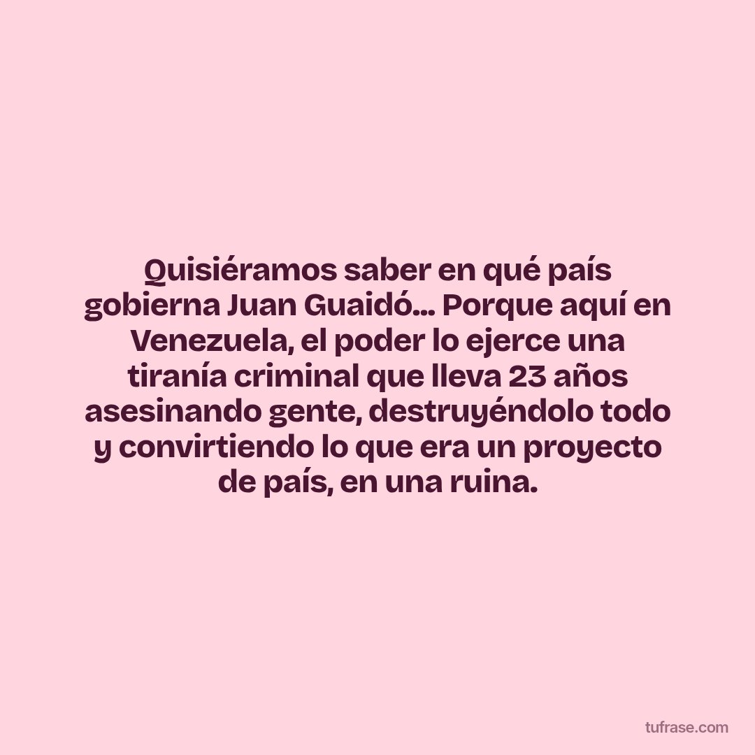 Quisiéramos saber en qué país gobierna Juan Guaidó... Porque aquí en Venezuela, el poder lo ejerce una tiranía criminal que lleva 23 años asesinando gente, destruyéndolo todo y convirtiendo lo que era un proyecto de país, en una ruina.
