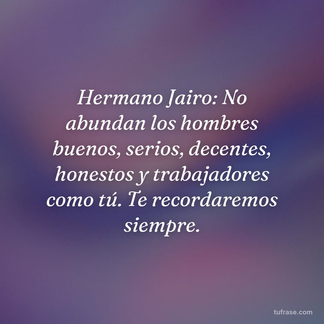 Hermano Jairo: No abundan los hombres buenos, serios, decentes, honestos y trabajadores como tú. Te recordaremos siempre.