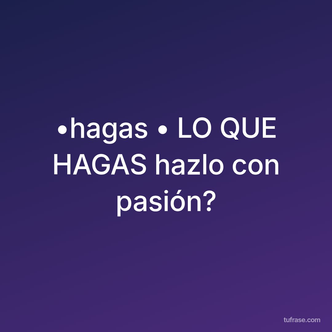 •hagas • LO QUE HAGAS hazlo con pasión?