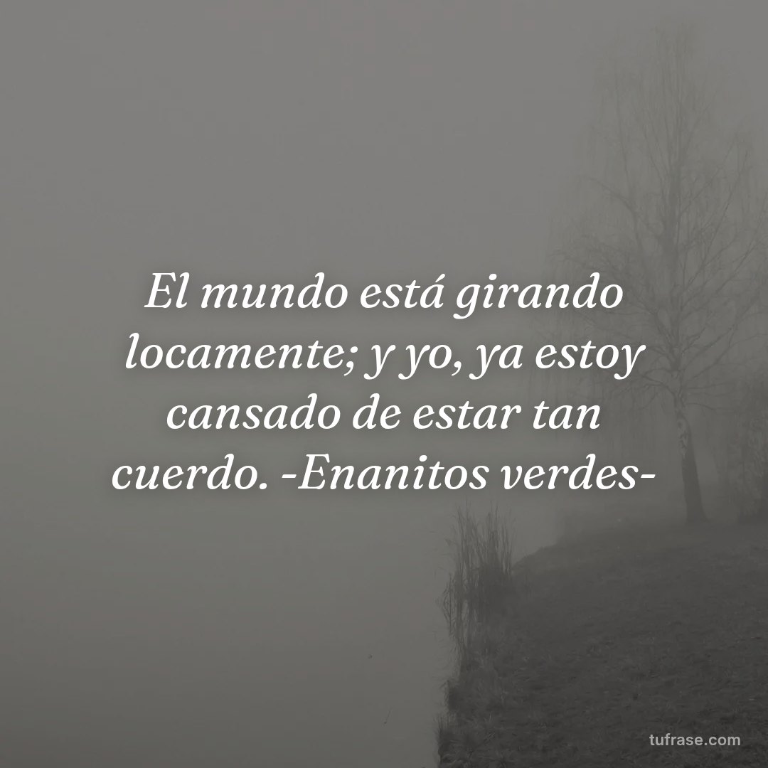 El mundo está girando locamente; y yo, ya estoy cansado de estar tan cuerdo. -Enanitos verdes-