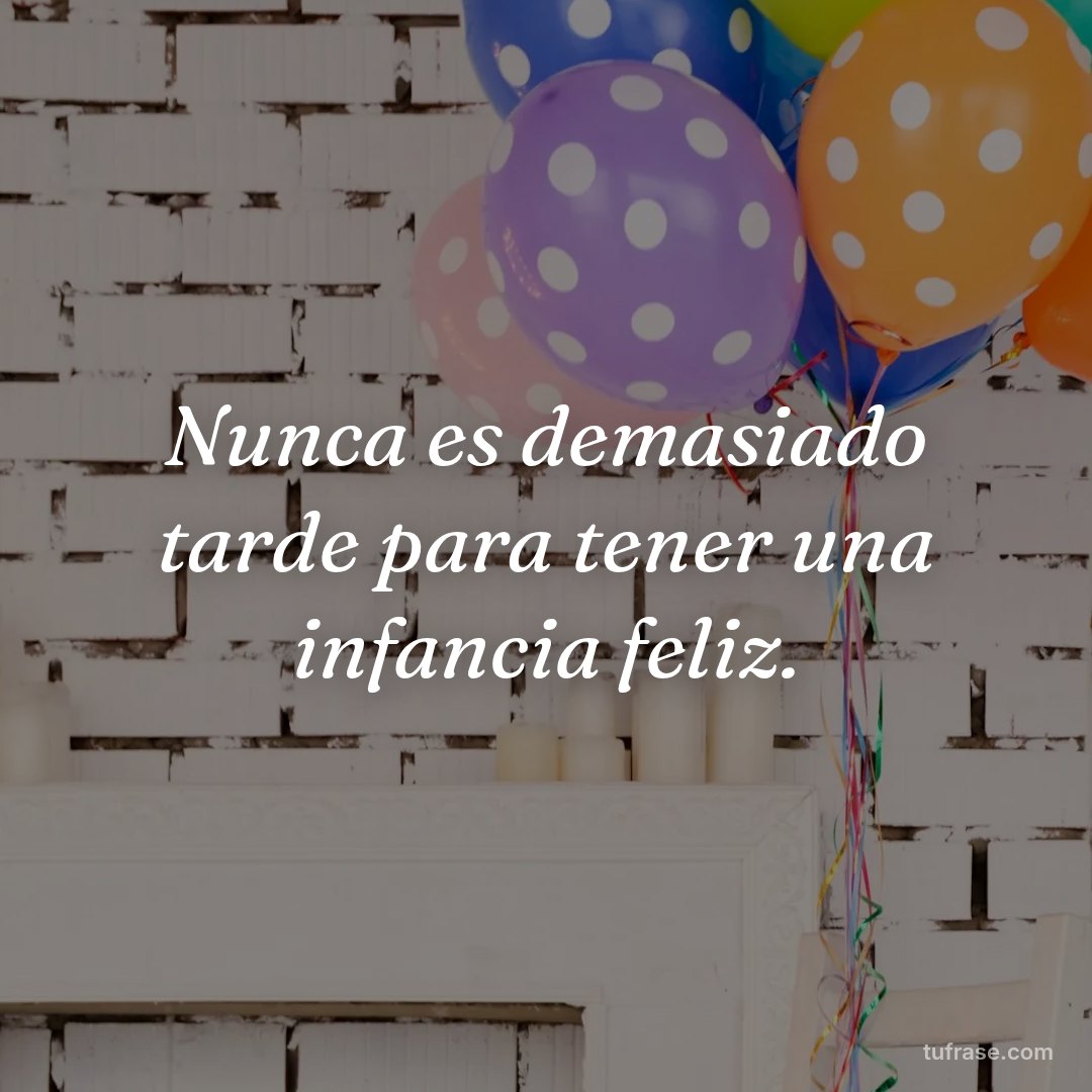 Nunca es demasiado tarde para tener una infancia feliz.