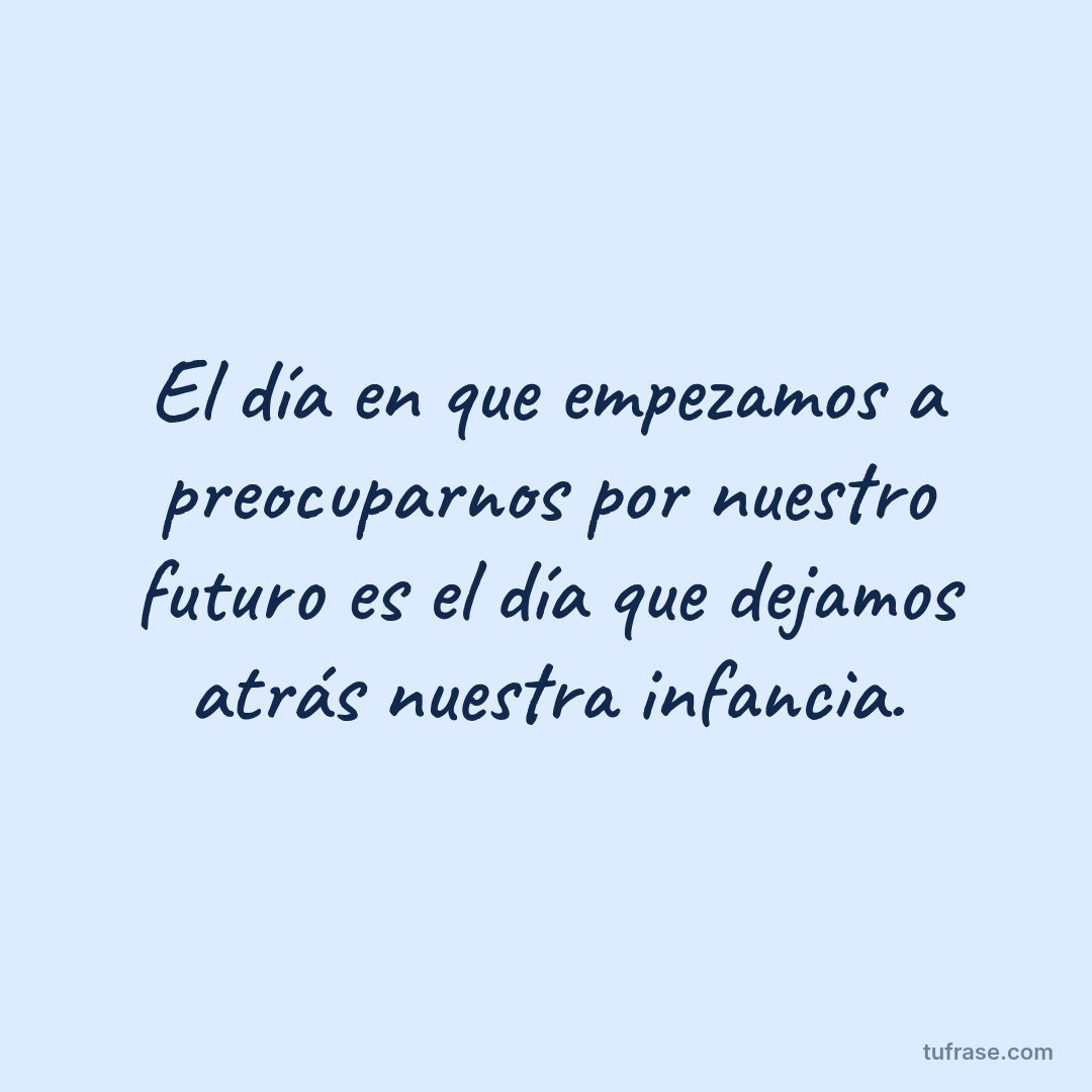 El día en que empezamos a preocuparnos por nuestro futuro es el día que dejamos atrás nuestra infancia.