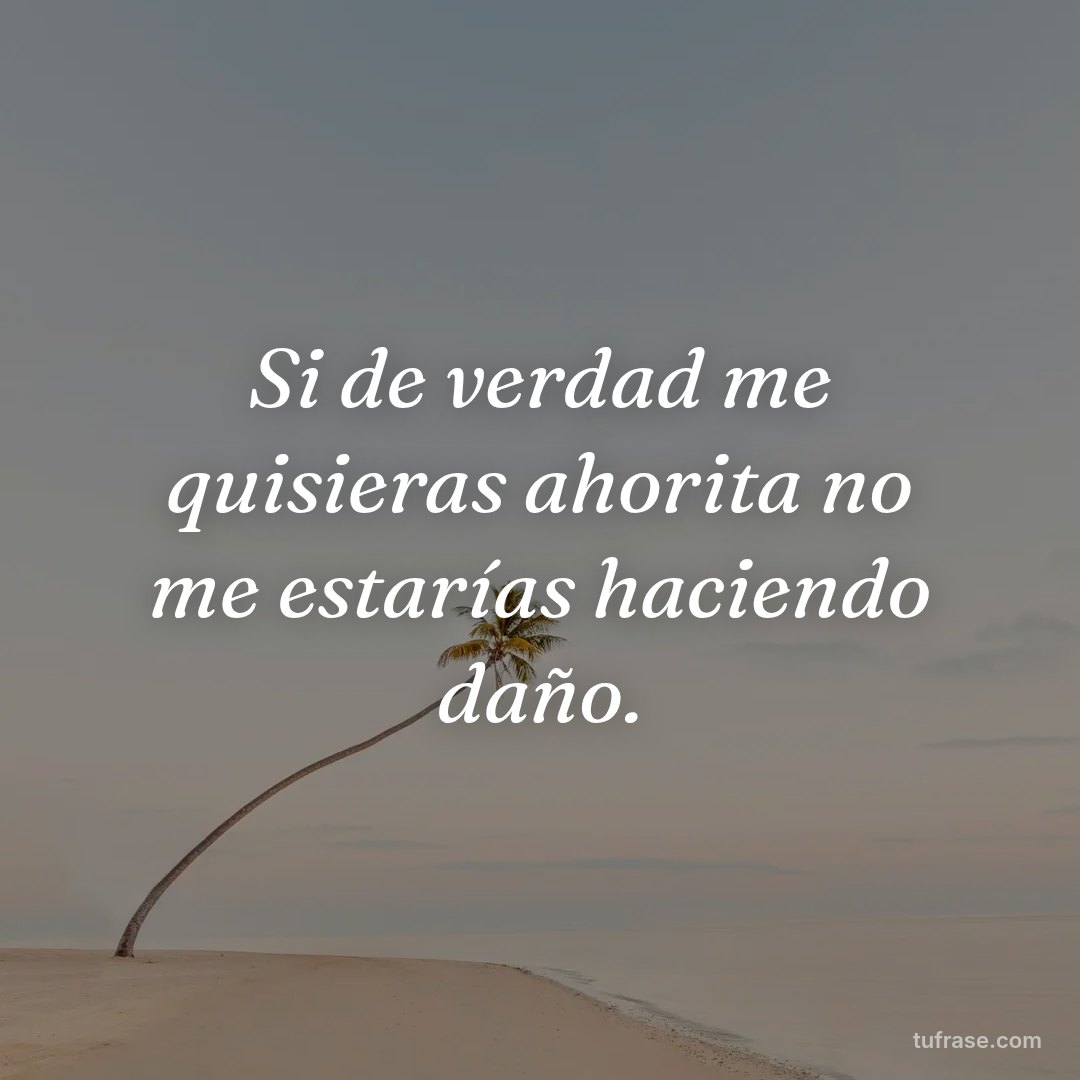 Si de verdad me quisieras ahorita no me estarías haciendo daño.