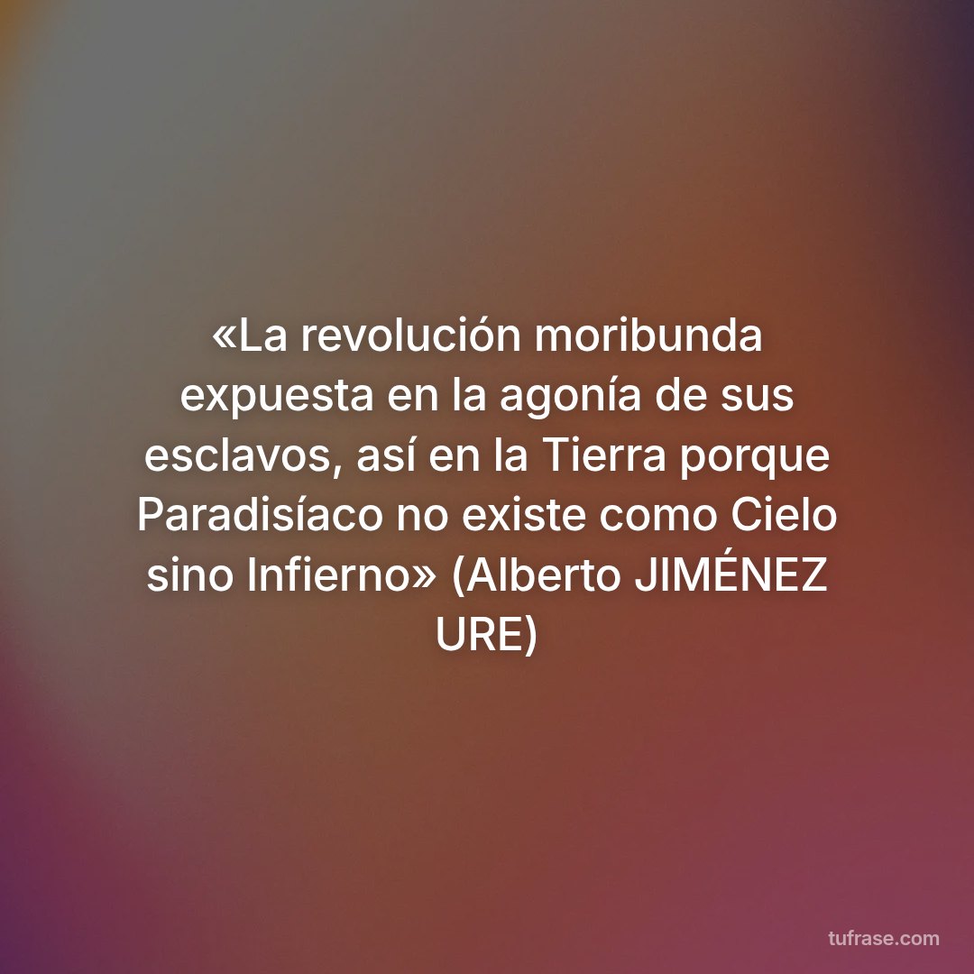 «La revolución moribunda expuesta en la agonía de sus esclavos, así en la Tierra porque Paradisíaco no existe como Cielo sino Infierno» (Alberto JIMÉNEZ URE)