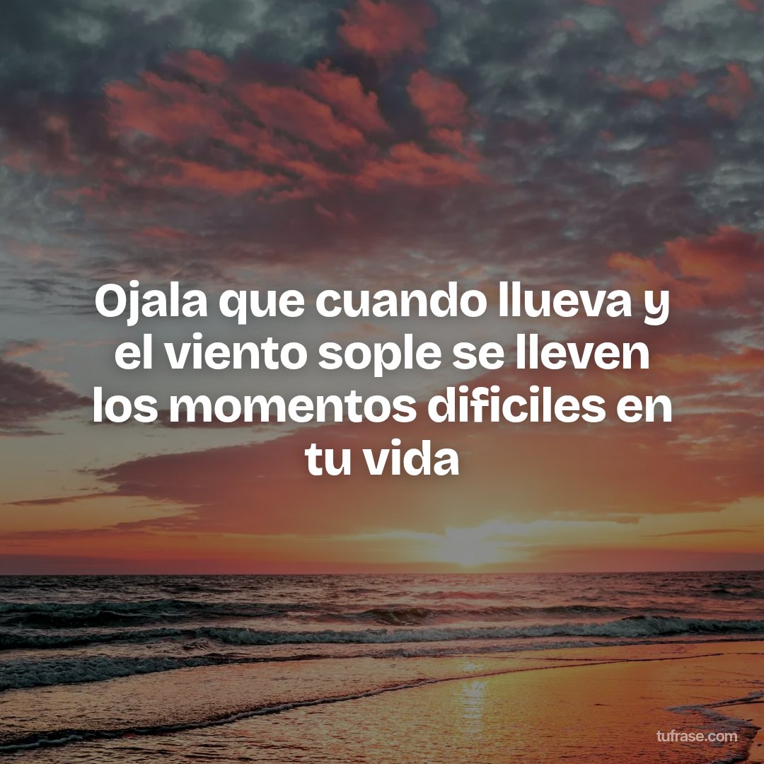 Ojala que cuando llueva y el viento sople se lleven los momentos dificiles en tu vida