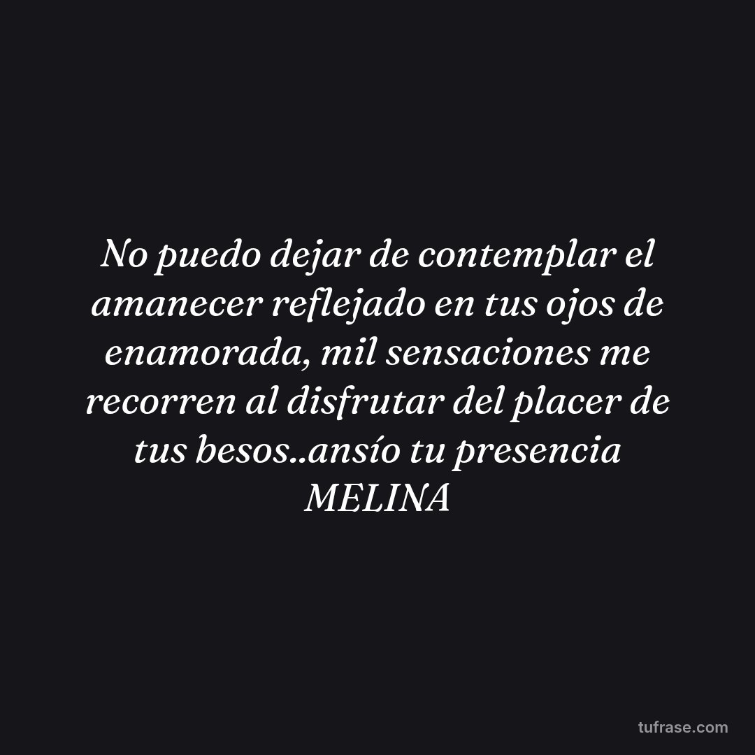 No puedo dejar de contemplar el amanecer reflejado en tus ojos de enamorada, mil sensaciones me recorren al disfrutar del placer de tus besos..ansío tu presencia MELINA