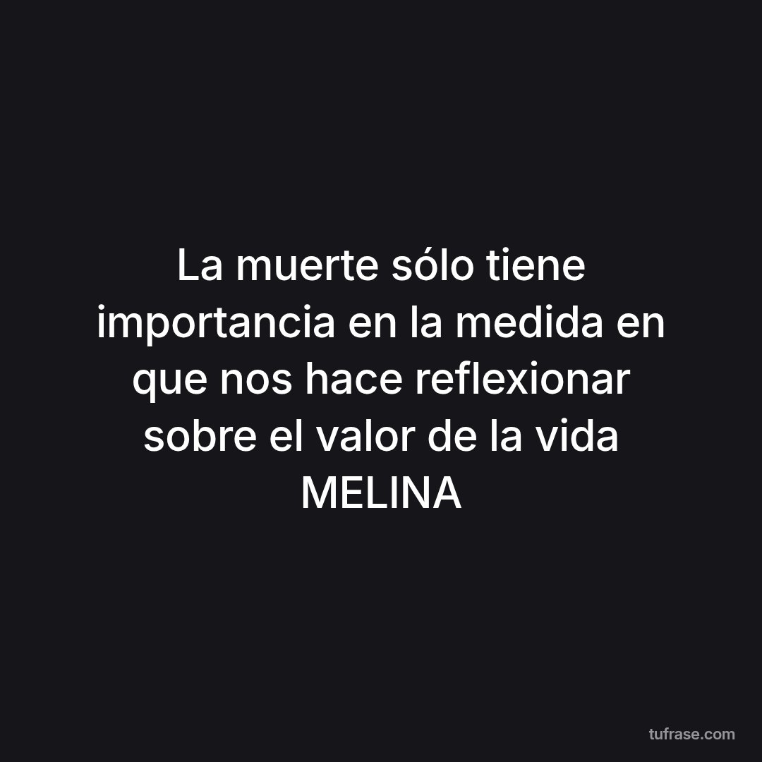 La muerte sólo tiene importancia en la medida en que nos hace reflexionar sobre el valor de la vida MELINA