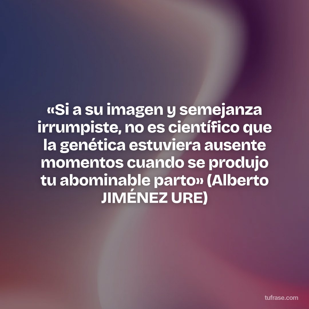 «Si a su imagen y semejanza irrumpiste, no es científico que la genética estuviera ausente momentos cuando se produjo tu abominable parto» (Alberto JIMÉNEZ URE)