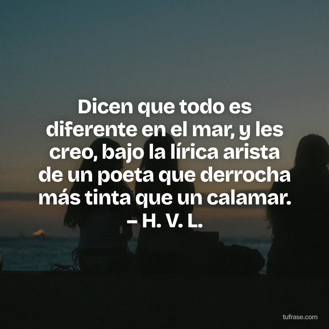 Dicen que todo es diferente en el mar, y les creo, bajo la lírica arista de un poeta que derrocha más tinta que un calamar. – H. V. L.