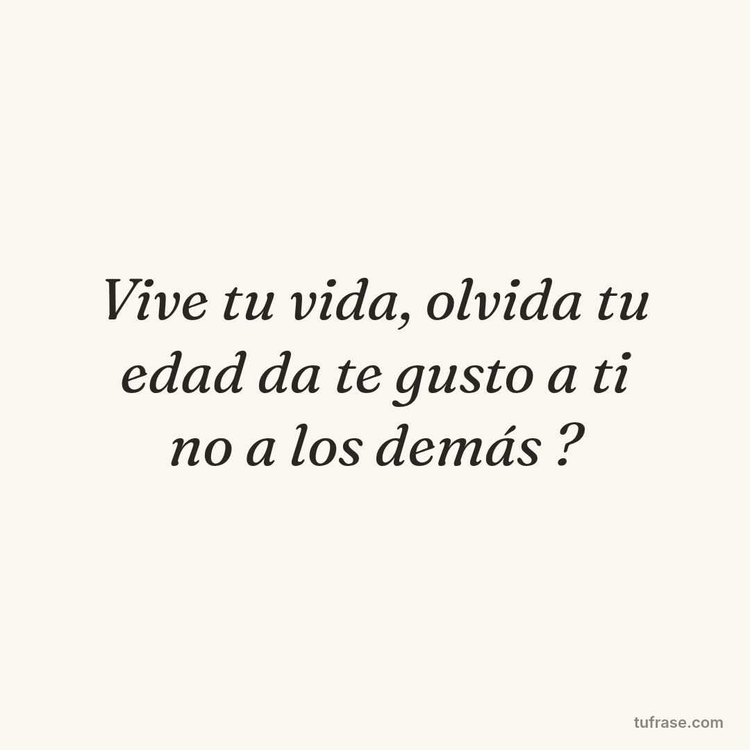 Vive tu vida, olvida tu edad da te gusto a ti no a los demás ?
