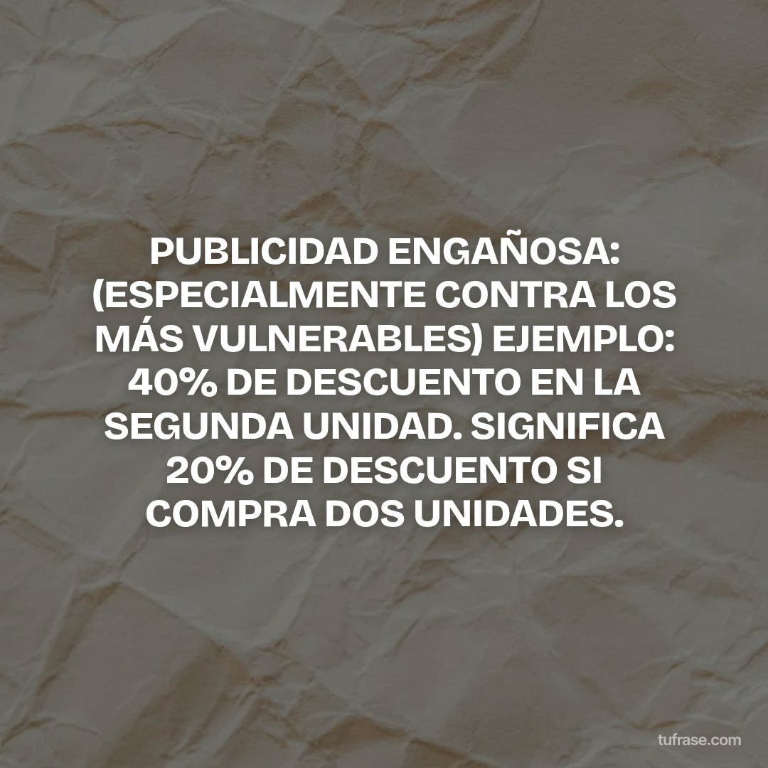 PUBLICIDAD ENGAÑOSA: (ESPECIALMENTE CONTRA LOS MÁS VULNERABLES) EJEMPLO: 40% DE DESCUENTO EN LA SEGUNDA UNIDAD. SIGNIFICA 20% DE DESCUENTO SI COMPRA DOS UNIDADES.