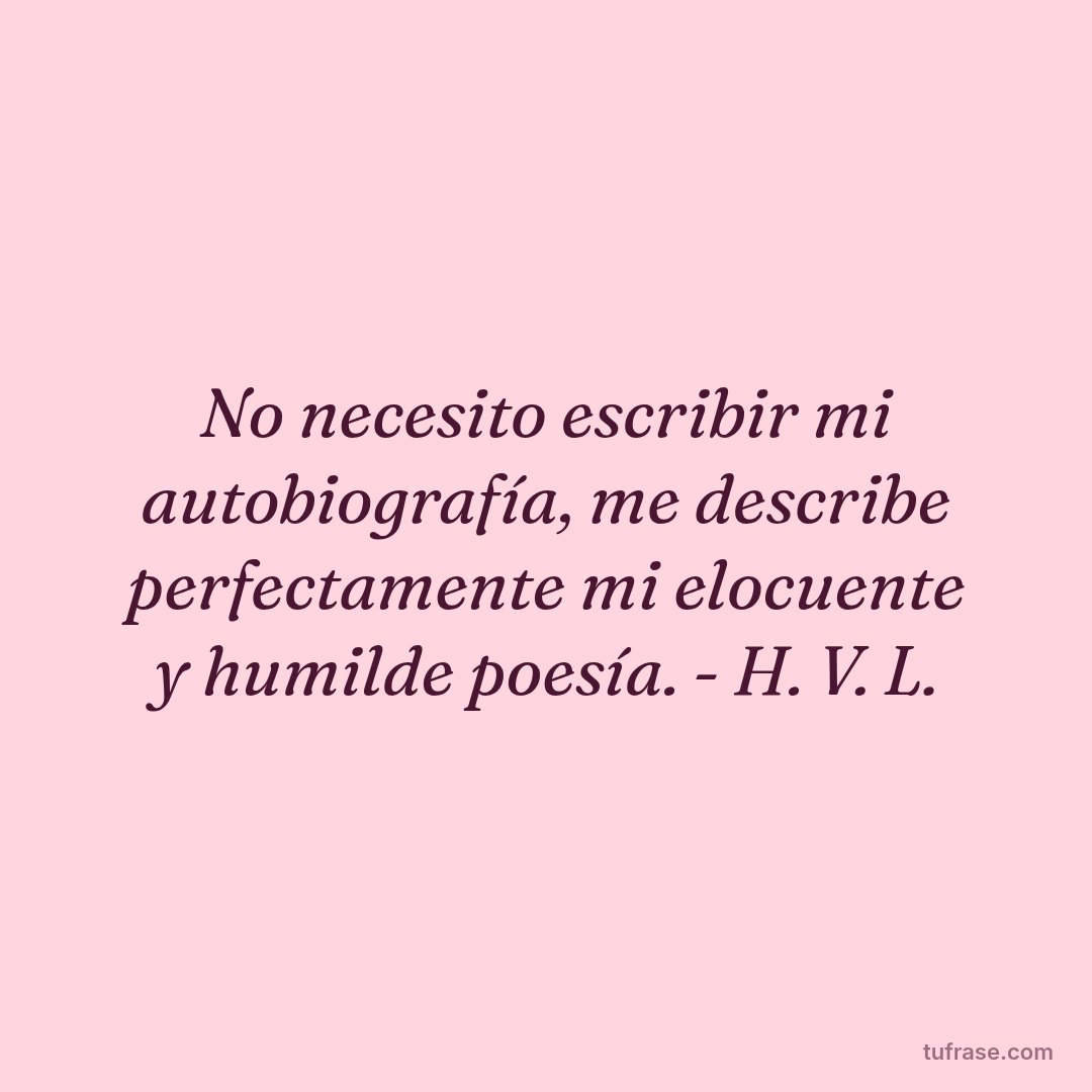 No necesito escribir mi autobiografía, me describe perfectamente mi elocuente y humilde poesía. - H. V. L.