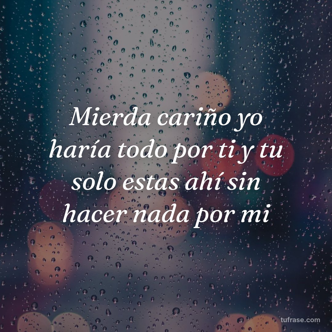 Mierda cariño yo haría todo por ti y tu solo estas ahí sin hacer nada por mi