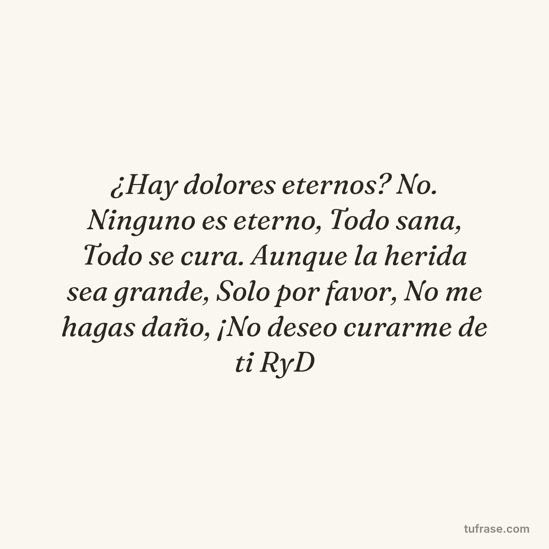 ¿Hay dolores eternos? No. Ninguno es eterno, Todo sana, Todo se cura. Aunque la herida sea grande, Solo por favor, No me hagas daño, ¡No deseo curarme de ti RyD