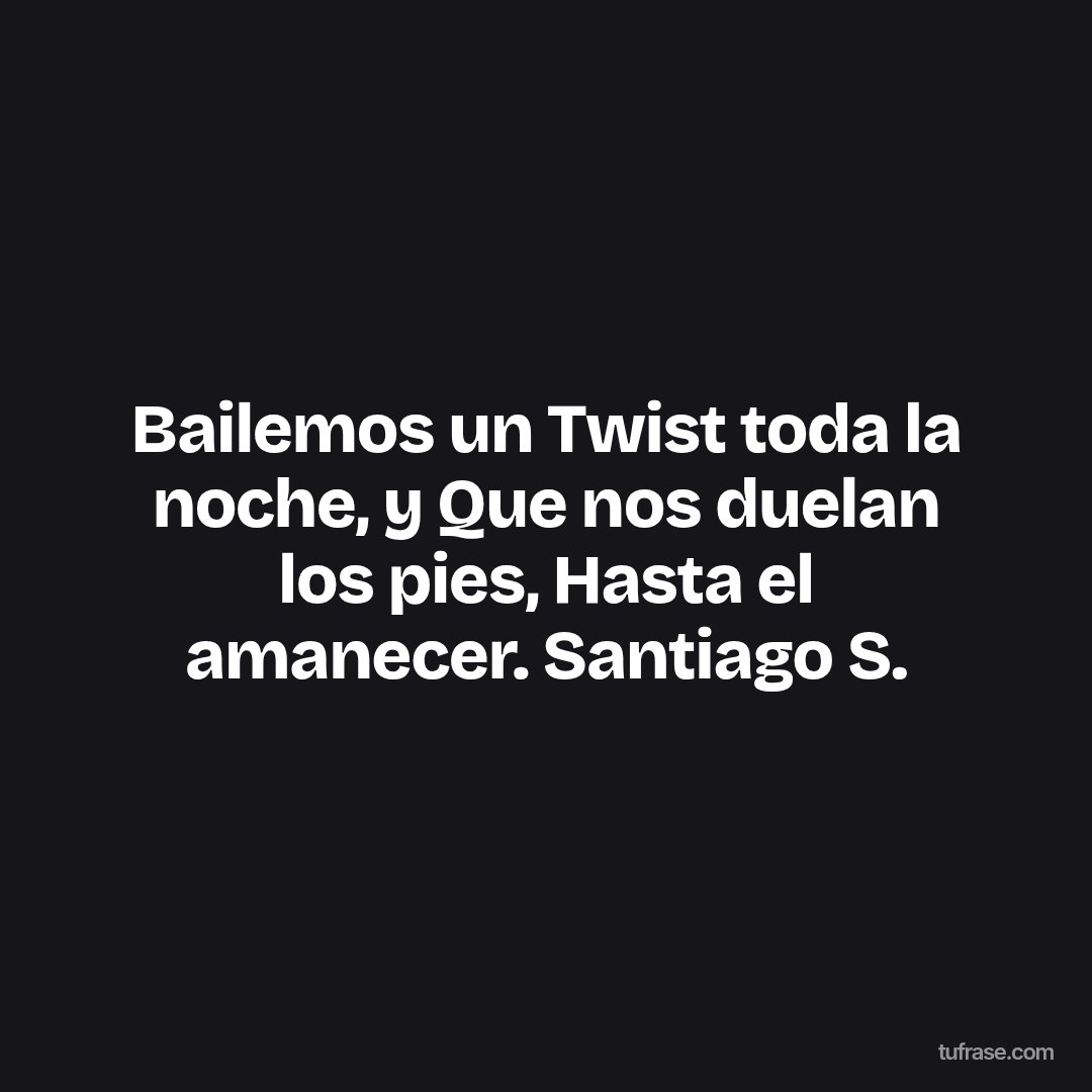 Bailemos un Twist toda la noche, y Que nos duelan los pies, Hasta el amanecer. Santiago S.
