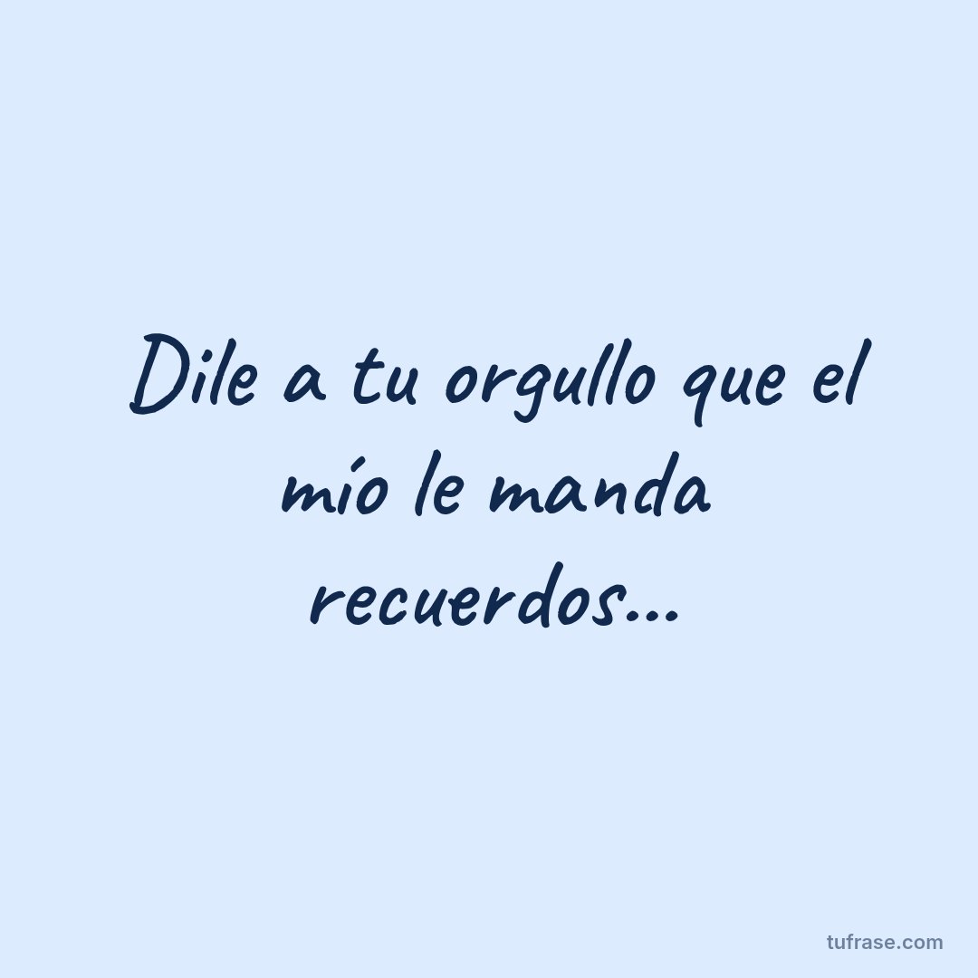 Dile a tu orgullo que el mío le manda recuerdos...