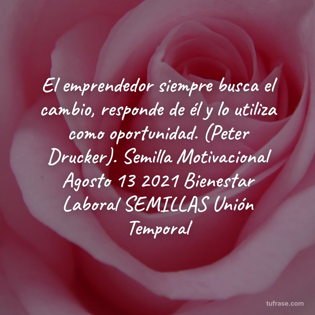 El emprendedor siempre busca el cambio, responde de él y lo utiliza como oportunidad. (Peter Drucker). Semilla Motivacional Agosto 13 2021 Bienestar Laboral SEMILLAS Unión Temporal