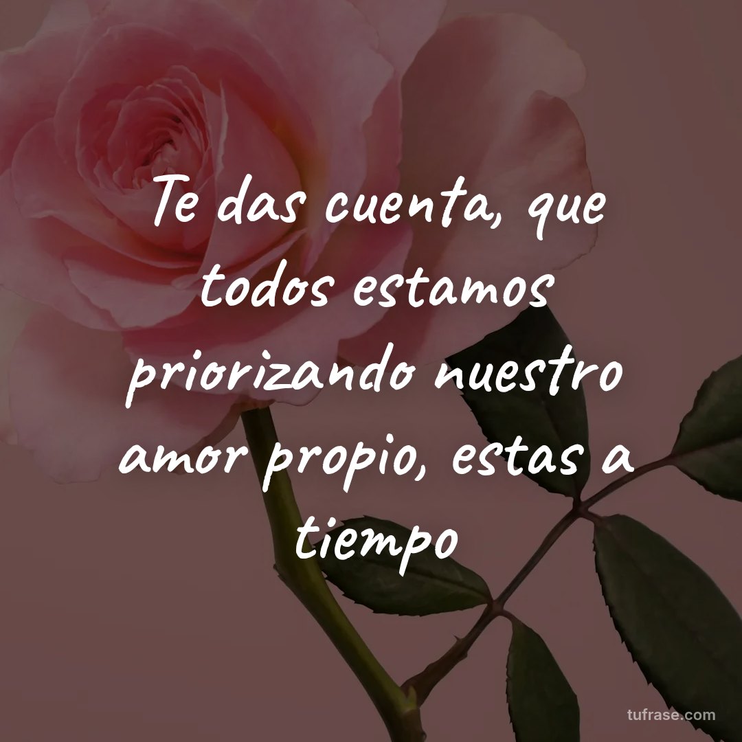Te das cuenta, que todos estamos priorizando nuestro amor propio, estas a tiempo