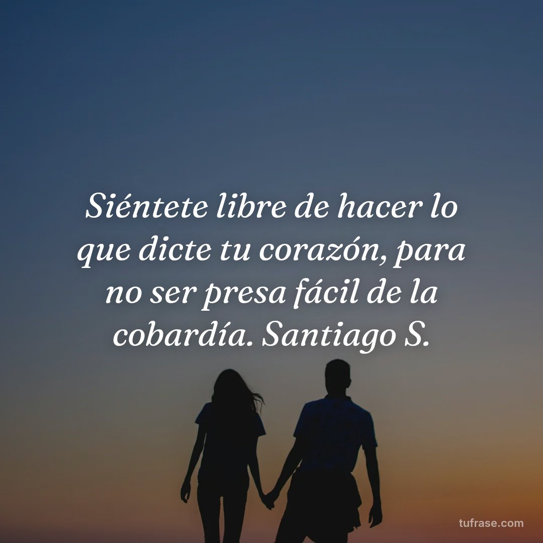 Siéntete libre de hacer lo que dicte tu corazón, para no ser presa fácil de la cobardía. Santiago S.